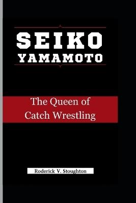 Seiko Yamamoto: The Queen of Catch Wrestling - Roderick V Stoughton - cover