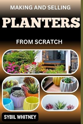 Making and Selling Planters from Scratch: Handcrafted Harvest, Guide To Strategies Of Making And Selling Planters From Scratch - Sybil Whitney - cover