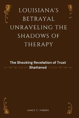 Louisiana's Betrayal: UNRAVELING THE SHADOWS OF THERAPY: The Shocking Revelation of Trust Shattered - James T Parker - cover