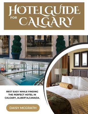 Hotel Guide For Calgary: Rest Easy While Finding The Perfect Hotel In Calgary, ALBERTA, CANADA. - Daisy McGrath - cover