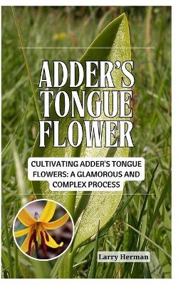 Adder's Tongue Flower: Cultivating Adder's Tongue Flowers: A Glamorous and Complex Process - Larry Herman - cover