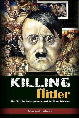 Killing Adolf Hitler: The Plot, the Consequences, and the Moral Dilemma - Maxwell Stone - cover