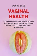 Vaginal Health: A Comprehensive Guide on How to Keep Your Vagina, Vulva, Cervix, and Uterus Healthy plus 13 Expert Tips from a Gynecologist