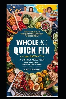 Whole30 Quick Fix: A 30-Day Meal Plan for Rapid and Wholesome Eating: Reset Your Health with Quick and Nutritious Whole30 Meals - John Johnston - cover