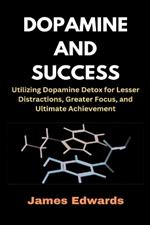 Dopamine and Success: Utilizing Dopamine Detox for Lesser Distractions, Greater Focus, and Ultimate Achievement