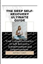 The Deep Self-Recovery Ultimate Guide: Your Complete Journey to Self-Recovery, Transformation and Empowerment.