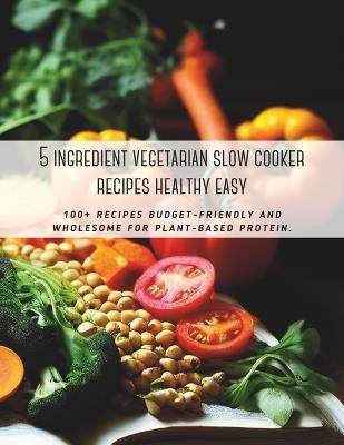 5 ingredient vegetarian slow cooker recipes healthy easy: 100+ recipes budget-friendly and wholesome for plant-based protein. - Great Britain - cover