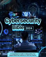 Cybersecurity Bible: A Comprehensive Guide to Safeguarding Your Digital World from Antivirus to Zero-Day Attacks