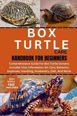 Box Turtle Care Handbook for Beginners: Comprehensive Guide For Box Turtle Owners: Includes Vital Information On Care, Behavior, Expenses, Handling, Husbandry, Diet, And More! - Mary Hook - cover