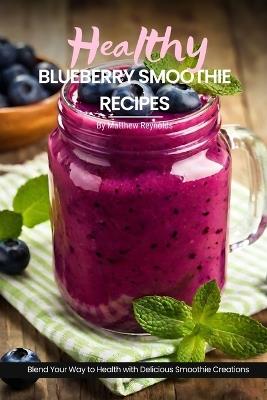 Healthy Blueberry Smoothie Recipes: Easy, Simple & Delicious Recipe Cookbook To Blend Your Way With Delicious Smoothie Creations - Matthew Reynolds - cover