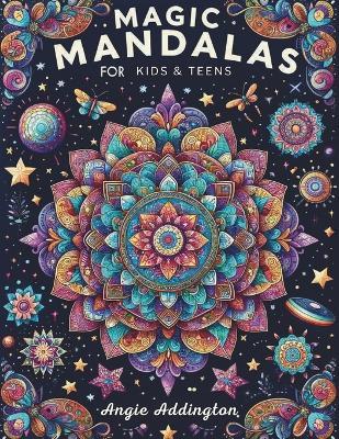 Magic Mandalas for Kids & Teens: 50 Magic Mandalas Coloring Book, A Journey Through Colors and Patterns, The Art of Concentration Through Coloring, Mandalas for Every Skill Level - Angie Addington - cover