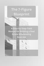 The 7-Figure Blueprint: A Step-by-Step Field Manual for Building a Real Estate Wholesaling Business
