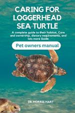 Caring for Loggerhead Sea Turtle: A complete guide to their habitat, Care and ownership, dietary requirements, and lots more Guide