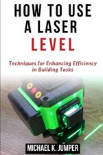 How to Use a Laser Level: Techniques for Enhancing Efficiency in Building Tasks