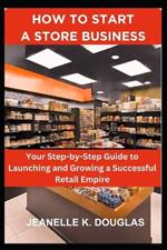 How to Start a Store Business: Your Step-by-Step Guide to Launching and Growing a Successful Retail Empire