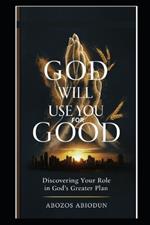 God Will Use You for Good: Discovering Your Role in God's Greater Plan