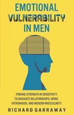 Emotional Vulnerability in Men: Finding Strength in Sensitivity to Navigate Relationships, Work, Fatherhood, and Modern Masculinity