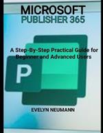 Microsoft Publisher 365: A Step-by-Step Practical Guide for Beginner and Advanced Users