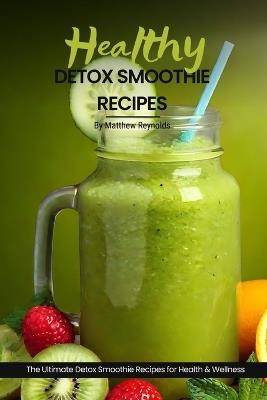 Healthy Detox Smoothie Recipes: Easy, simple & delicious recipe cookbook of vibrant flavors and nourishing blends to cleanse and rejuvenate your body - Matthew Reynolds - cover