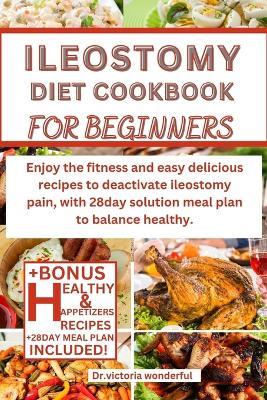 Ileostomy Diet Cookbook for Beginners: Enjoy the fitness and easy delicious recipes to deactivate ileostomy pain, with 28day solution meal plan to balance healthy. - Dr Victoria Wonderful - cover