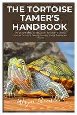 The Tortoise Tamer's Handbook: The Complete Step-By-Step Guide to Tortoise Selection, Housing, Grooming, Feeding, Breeding, Caring, Training and Health
