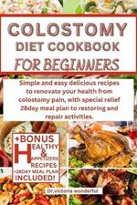 Colostomy Diet Cookbook for Beginners: Simple and easy delicious recipes to renovate your health from colostomy pain, with special relief 28day meal plan to restoring and repair activities.