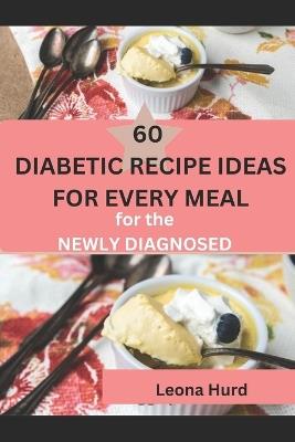 60 Diabetic Recipe Ideas for Every Meal: A Diabetic Cookbook and Meal Plan for the Newly Diagnosed - Leona Hurd - cover
