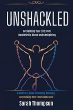 Unshackled - Reclaiming Your Life from Narcissistic Abuse and Gaslighting: A Survivor's Guide to Healing, Recovery, and Thriving After Emotional Abuse