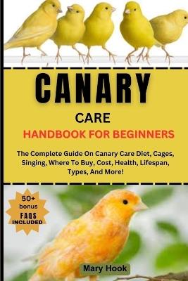 Canaries Care Handbook for Beginners: The Complete Guide On Canary Care Diet, Cages, Singing, Where To Buy, Cost, Health, Lifespan, Types, And More! - Mary Hook - cover