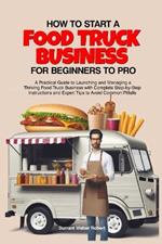 How to Start a Food Truck Business for Beginners to Pro: A Practical Guide to Launching and Managing a Thriving Food Truck Business with Complete Step-by-Step Instructions and Expert Tips to Avoid