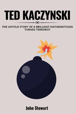 Ted Kaczynski: The Untold Story Of A Brilliant Mathematician Turned Terrorist - John Stewart - cover