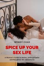 Spice Up Your Sex Life: A Woman's Guide to Hotter, Unforgettable and Naughtier Sex Adventures