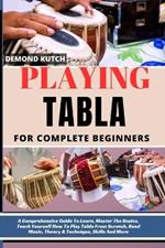 Playing Tabla for Complete Beginners: A Comprehensive Guide To Learn, Master The Basics, Teach Yourself How To Play Tabla From Scratch, Read Music, Theory & Technique, Skills And More