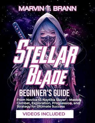 Stellar Blade Beginner's Guide: From Novice to Naytiba Slayer - Master Combat, Exploration, Progression, and Strategy for Ultimate Success - Marvin T Brann - cover