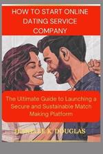 How to Start an Online Dating Service Business: The Ultimate Guide to Launching a Secure and Sustainable Match Making Platform