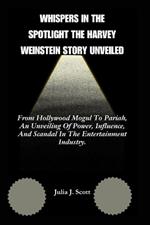 Whispers In the Spotlight The Harvey Weinstein Story Unveiled: From Hollywood Mogul To Pariah, An Unveiling Of Power, Influence, And Scandal In The Entertainment Industry.