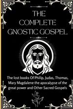 The Complete Gnostic Gospel (Apocryphal): The lost books Of Philip, Judas, Thomas, Mary Magdalene the apocalypse of the great power and Other Sacred Gospels
