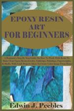 Epoxy Resin Art for Beginners: A Beginner's Step By Step Guide On How To Work With Resin To Make Clear Epoxy Resin Jewelry, Tabletops, Paintings, Paperweights, & Shells. With Craft Projects Ideas