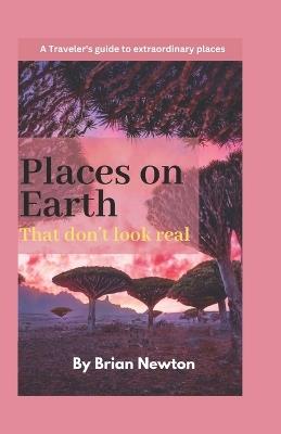Top places on earth that don't look real: A Traveler's guide to extraordinary places - Brian Newton - cover