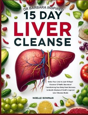 Dr Barbara Inspired 15 Day Liver Cleanse: Detox Your Liver in Just 15 Days! Discover O'Neill's Secrets of Transforming Your Body from Sickness to Health (Barbara O'Neill's Inspired Liver Cleanse Book) - Noelle Bowman - cover
