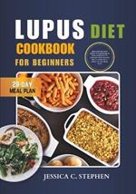 Lupus Diet Cookbook for Beginners: Discover The Best Foods To Incorporate Into Your Diet To Support Your Health While Living With Lupus 28-Day Meal Plan