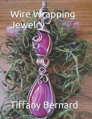 Wire Wrapping Jewelry: Beginner Friendly Step-by-Step Instructions Featuring Full Color Photos to Create a Beautiful Piece of Wearable Art Featuring a Teardrop, and an Oval Shaped Cabochon. "The Sydney Pendant," Book #19 Wire Wrapping Jewelry Series - Tiffany Bernard - cover