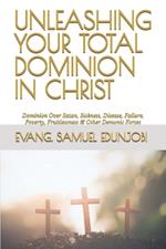 Unleashing Your Total Dominion in Christ: Dominion Over Satan, Sickness, Disease, Failure, Poverty, Fruitlessness & Other Demonic Forces