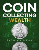 Coin Collecting Wealth: The Definitive Guide to Learn the Art of Selecting, Trading, and Profiting from Coins Transform Your Passion for Coins into Profitable Investments