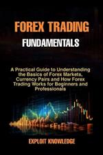 Forex Trading Fundamentals: A Practical Guide to Understanding the Basics of Forex Markets, Currency Pairs and How Forex Trading Works for Beginners and Professionals