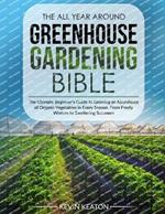 The All Year Around Greenhouse Gardening Bible: The Ultimate Beginner's Guide to Growing an Abundance of Organic Vegetables in Every Season, From Frosty Winters to Sweltering Summers