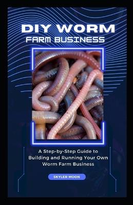 DIY Worm Farm Business: A Step-by-Step Guide to Building and Running Your Own Worm Farm Business - Skyler Moon - cover