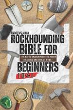 Rockhounding Bible For Beginners: [10 in 1] Guide to Rock and Mineral Identification, Gemstone Properties, Lapidary Equipment, and How To Identify Fossil - Unlocking the Secrets of Geologic Formation