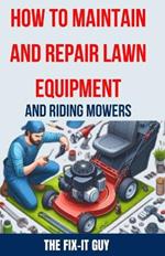 How to Maintain and Repair Lawn Equipment and Riding Mowers: The Ultimate Guide to Troubleshooting, Servicing, and Fixing Your Lawn Mower, Tractor, Weed Eater, Leaf Blower, and Other Outdoor Power Equipment for Optimal Performance and Longevity