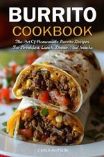 Burrito Cookbook: The Art Of Homemade Burrito Recipes For Breakfast, Lunch, Dinner, And Snacks